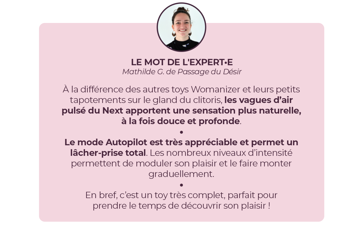 Le mot de l'experte : le Next apporte une sensation + naturelle, à la fois douce et profonde. Le mode auto-pilote permet un lâcher-prise total. Toy très complet pour prendre le temps de découvrir son plaisir