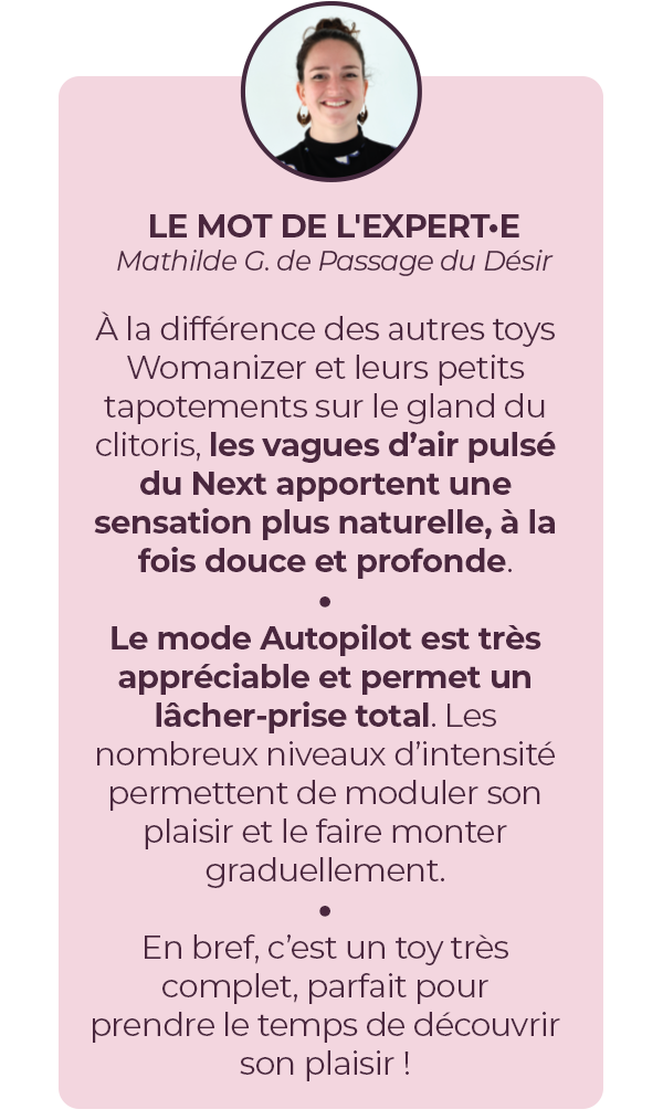 Le mot de l'experte : le Next apporte une sensation + naturelle, à la fois douce et profonde. Le mode auto-pilote permet un lâcher-prise total. Toy très complet pour prendre le temps de découvrir son plaisir